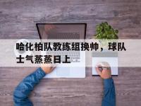 爱游戏体育在线入口-哈化柏队教练组换帅，球队士气蒸蒸日上的简单介绍
