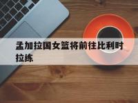 爱游戏体育官方-孟加拉国女篮将前往比利时拉练